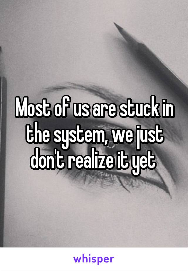 Most of us are stuck in the system, we just don't realize it yet 