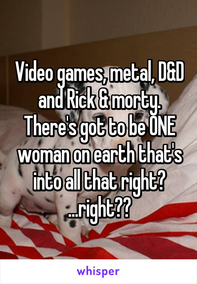 Video games, metal, D&D and Rick & morty. There's got to be ONE woman on earth that's into all that right? ...right??