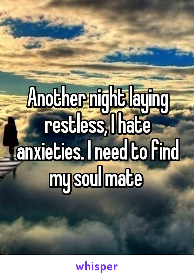 Another night laying restless, I hate anxieties. I need to find my soul mate 