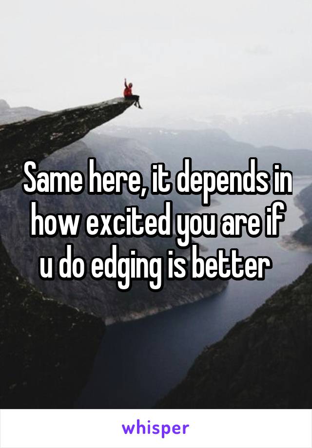 Same here, it depends in how excited you are if u do edging is better 