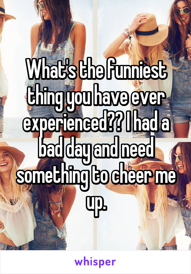 What's the funniest thing you have ever experienced?? I had a bad day and need something to cheer me up.