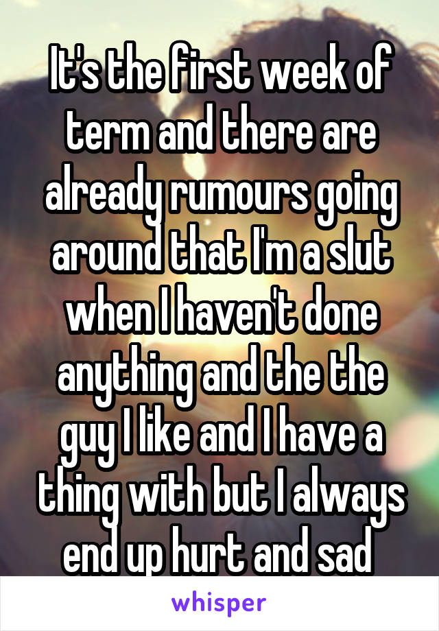 It's the first week of term and there are already rumours going around that I'm a slut when I haven't done anything and the the guy I like and I have a thing with but I always end up hurt and sad 