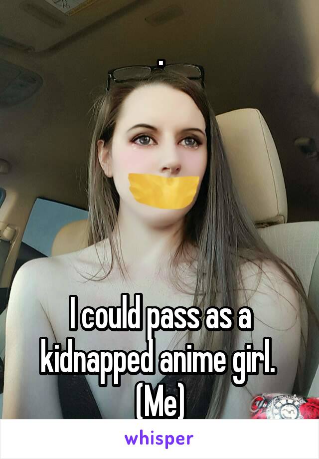 .





I could pass as a kidnapped anime girl.  (Me)