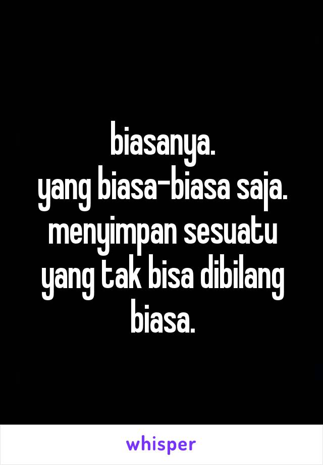 biasanya.
yang biasa-biasa saja.
menyimpan sesuatu yang tak bisa dibilang biasa.