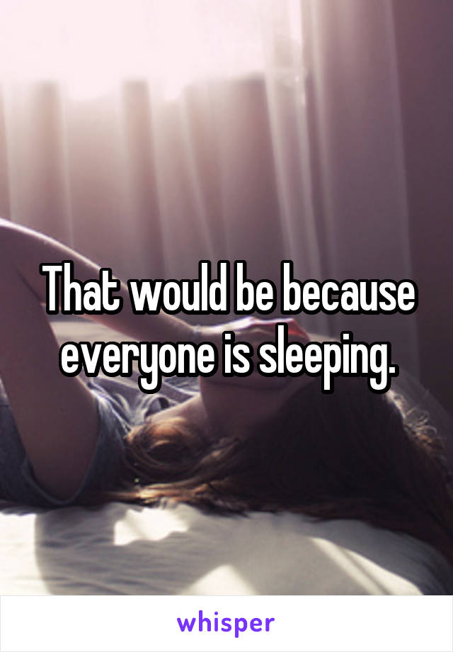 That would be because everyone is sleeping.