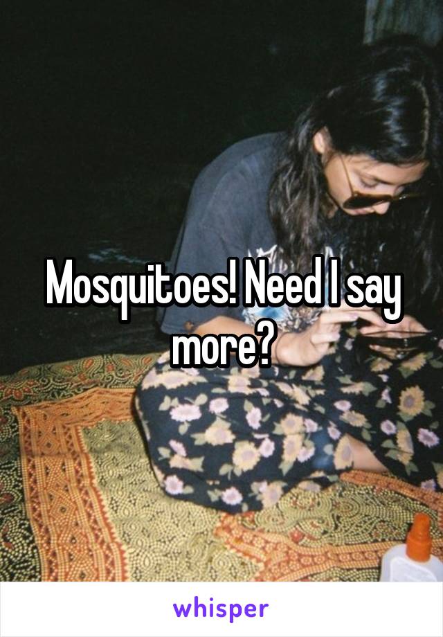 Mosquitoes! Need I say more?