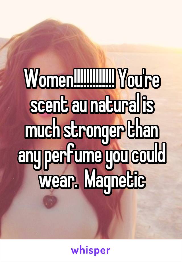 Women!!!!!!!!!!!!! You're scent au natural is much stronger than any perfume you could wear.  Magnetic