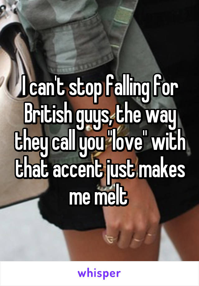 I can't stop falling for British guys, the way they call you "love" with that accent just makes me melt 