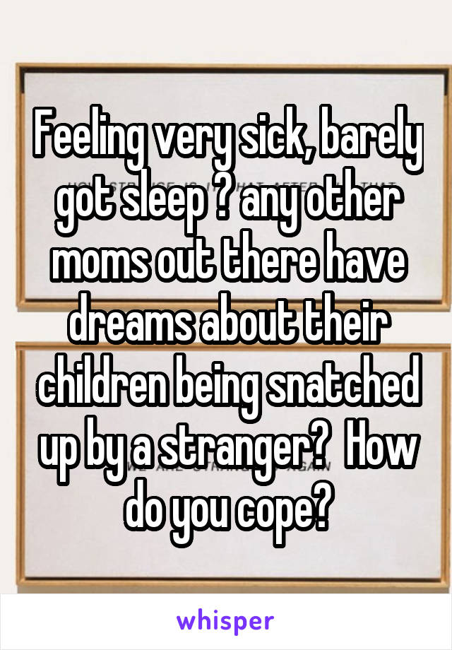 Feeling very sick, barely got sleep 😞 any other moms out there have dreams about their children being snatched up by a stranger?  How do you cope?