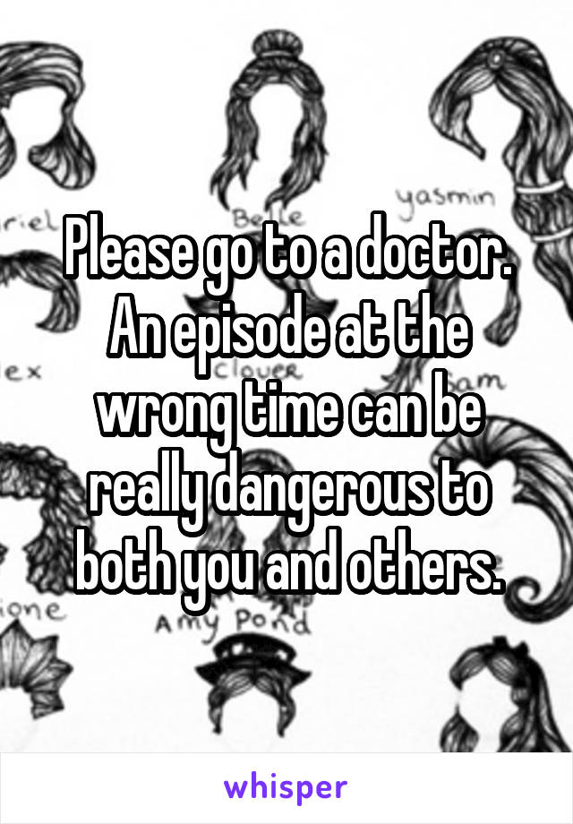 Please go to a doctor. An episode at the wrong time can be really dangerous to both you and others.