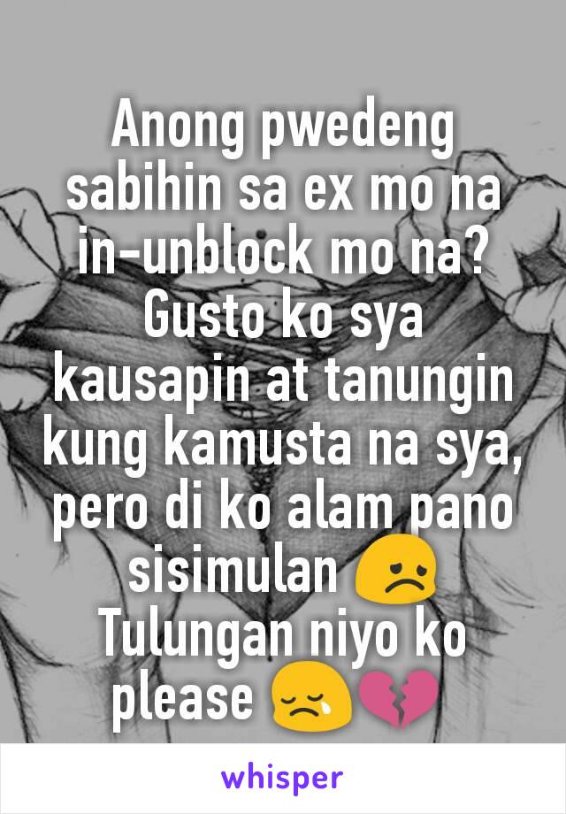 Anong pwedeng sabihin sa ex mo na in-unblock mo na? Gusto ko sya kausapin at tanungin kung kamusta na sya, pero di ko alam pano sisimulan 😞 Tulungan niyo ko please 😢💔 