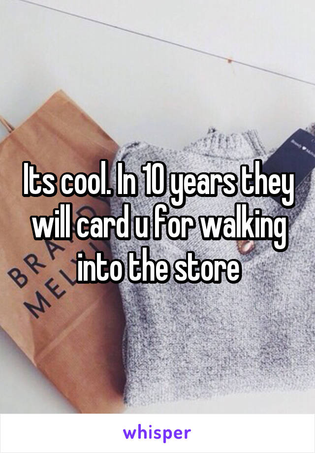 Its cool. In 10 years they will card u for walking into the store