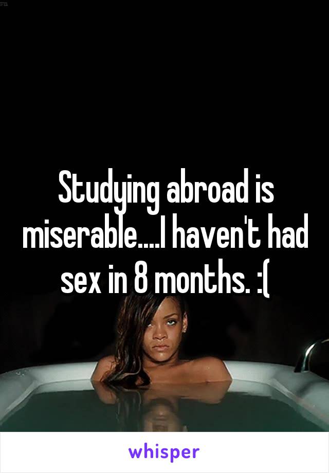 Studying abroad is miserable....I haven't had sex in 8 months. :(