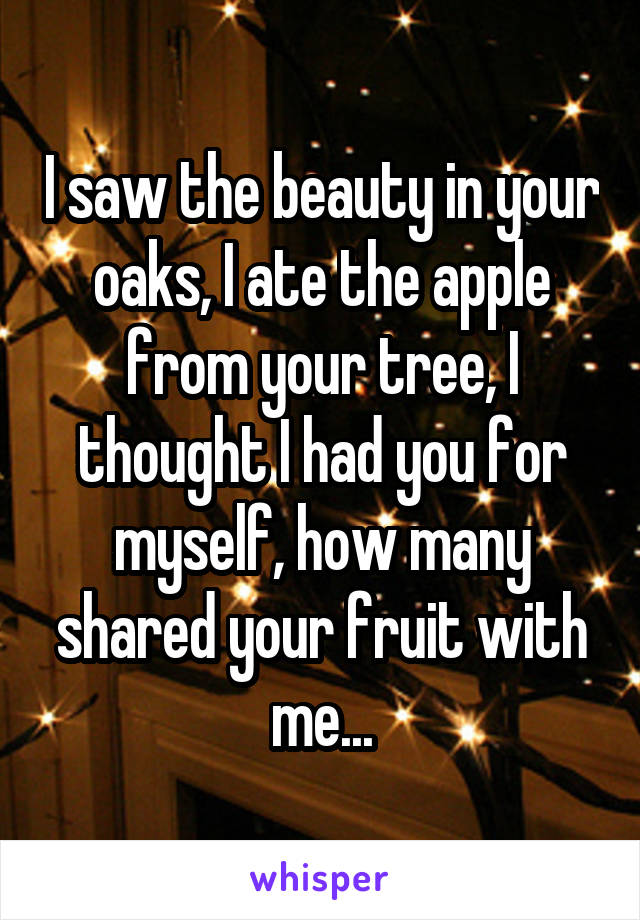 I saw the beauty in your oaks, I ate the apple from your tree, I thought I had you for myself, how many shared your fruit with me...