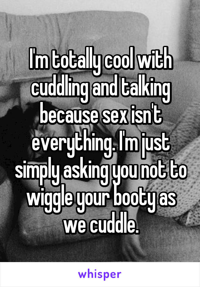 I'm totally cool with cuddling and talking because sex isn't everything. I'm just simply asking you not to wiggle your booty as we cuddle.