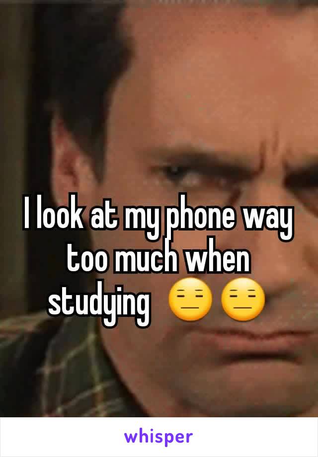 I look at my phone way too much when studying  😑😑