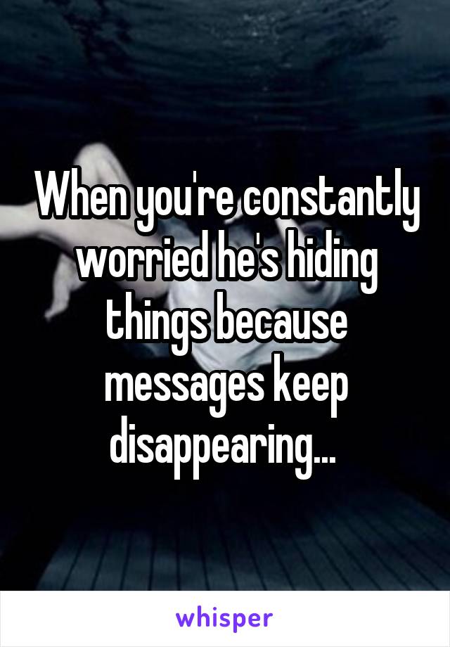 When you're constantly worried he's hiding things because messages keep disappearing... 