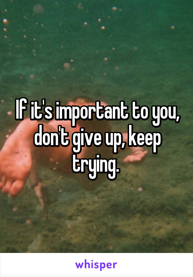 If it's important to you, don't give up, keep trying. 