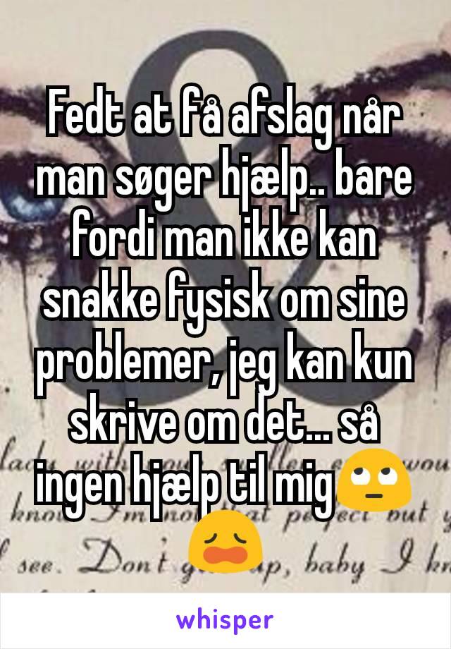 Fedt at få afslag når man søger hjælp.. bare fordi man ikke kan snakke fysisk om sine problemer, jeg kan kun skrive om det... så ingen hjælp til mig🙄😩