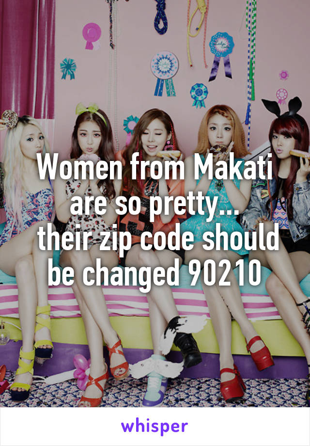 Women from Makati are so pretty...
 their zip code should be changed 90210