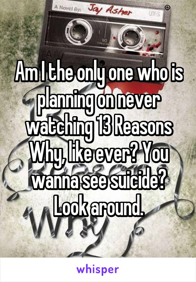 Am I the only one who is planning on never watching 13 Reasons Why, like ever? You wanna see suicide? Look around.