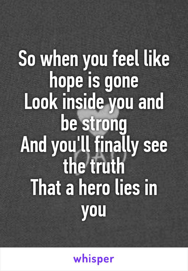 So when you feel like hope is gone
Look inside you and be strong
And you'll finally see the truth
That a hero lies in you