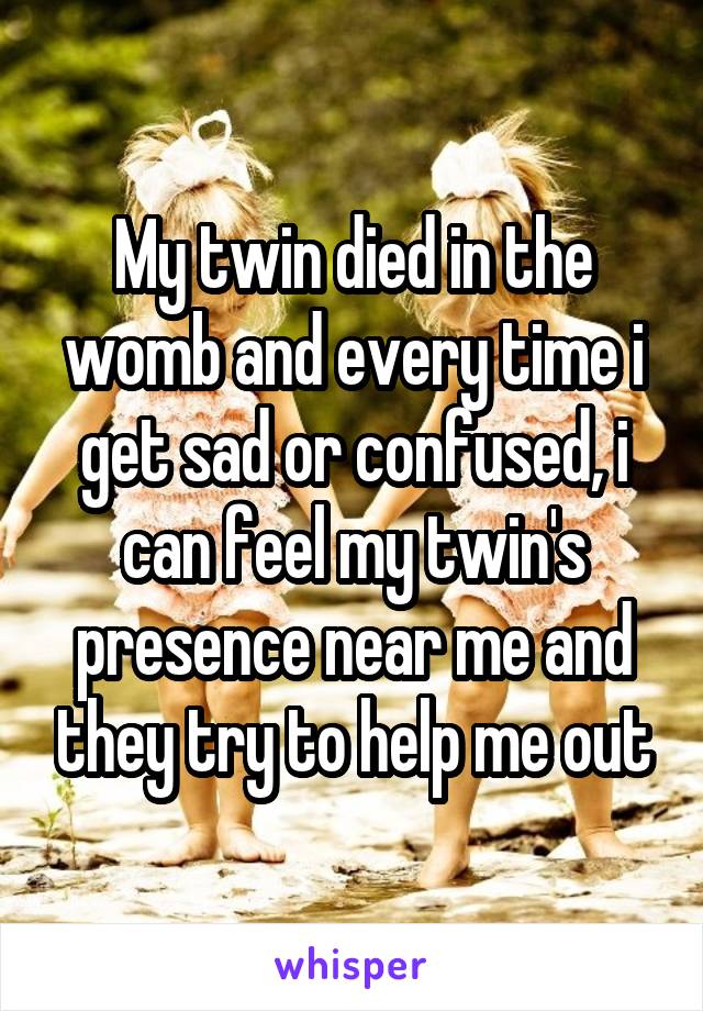 My twin died in the womb and every time i get sad or confused, i can feel my twin's presence near me and they try to help me out