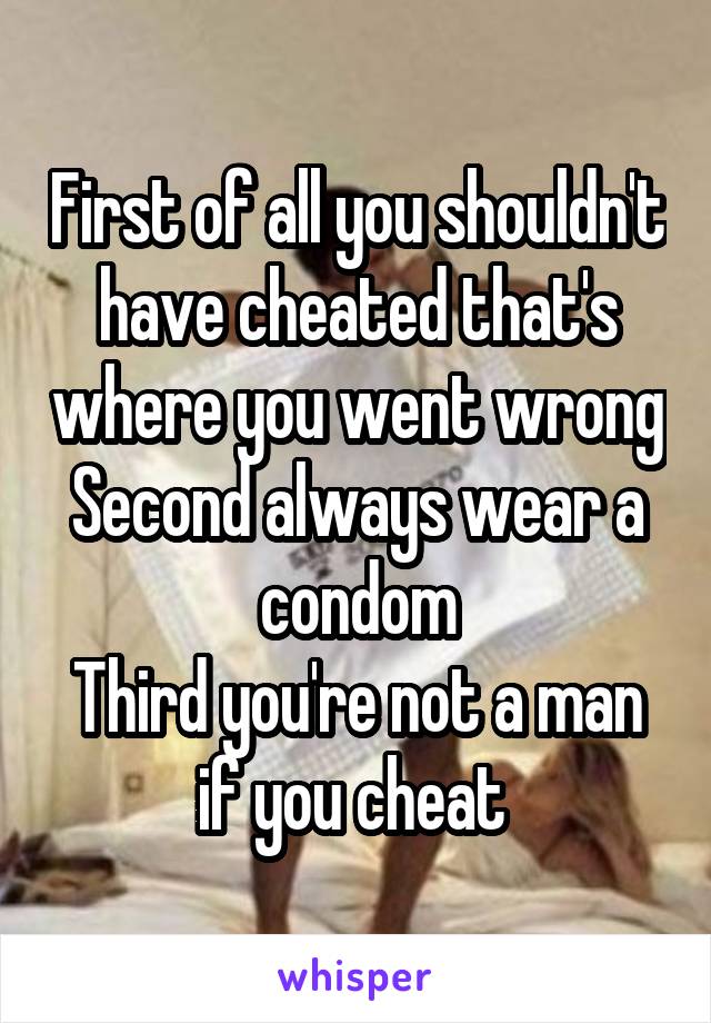 First of all you shouldn't have cheated that's where you went wrong
Second always wear a condom
Third you're not a man if you cheat 