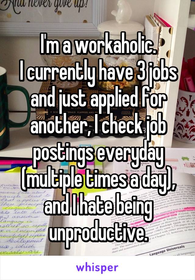 I'm a workaholic.
I currently have 3 jobs and just applied for another, I check job postings everyday (multiple times a day), and I hate being unproductive.