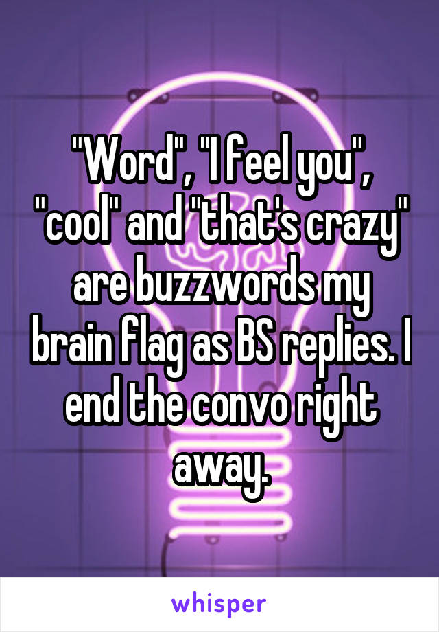 "Word", "I feel you", "cool" and "that's crazy" are buzzwords my brain flag as BS replies. I end the convo right away.