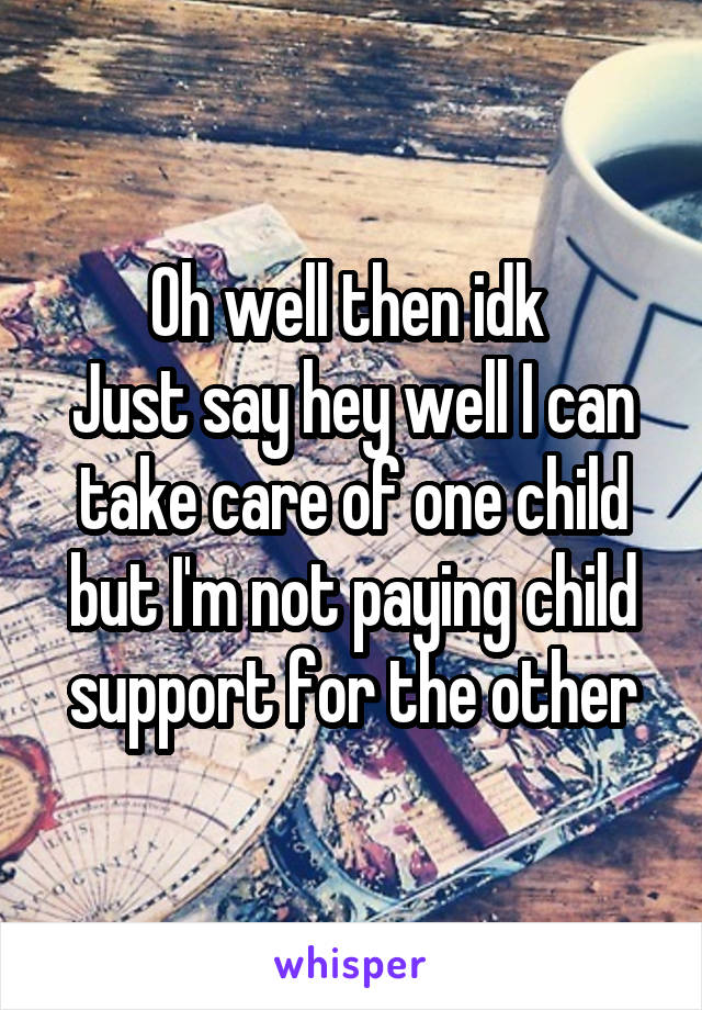 Oh well then idk 
Just say hey well I can take care of one child but I'm not paying child support for the other