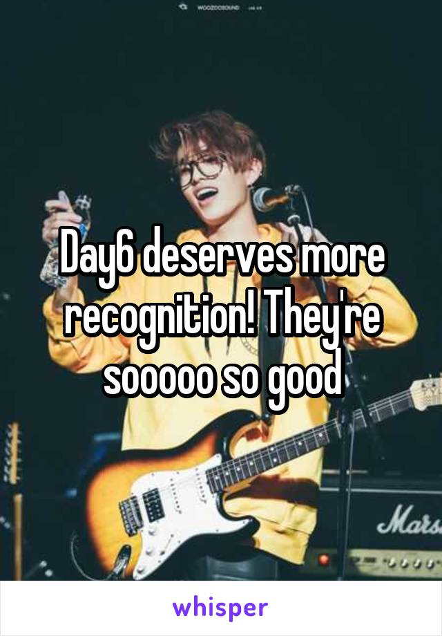 Day6 deserves more recognition! They're sooooo so good