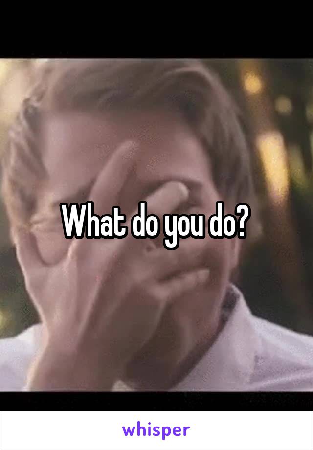 What do you do? 