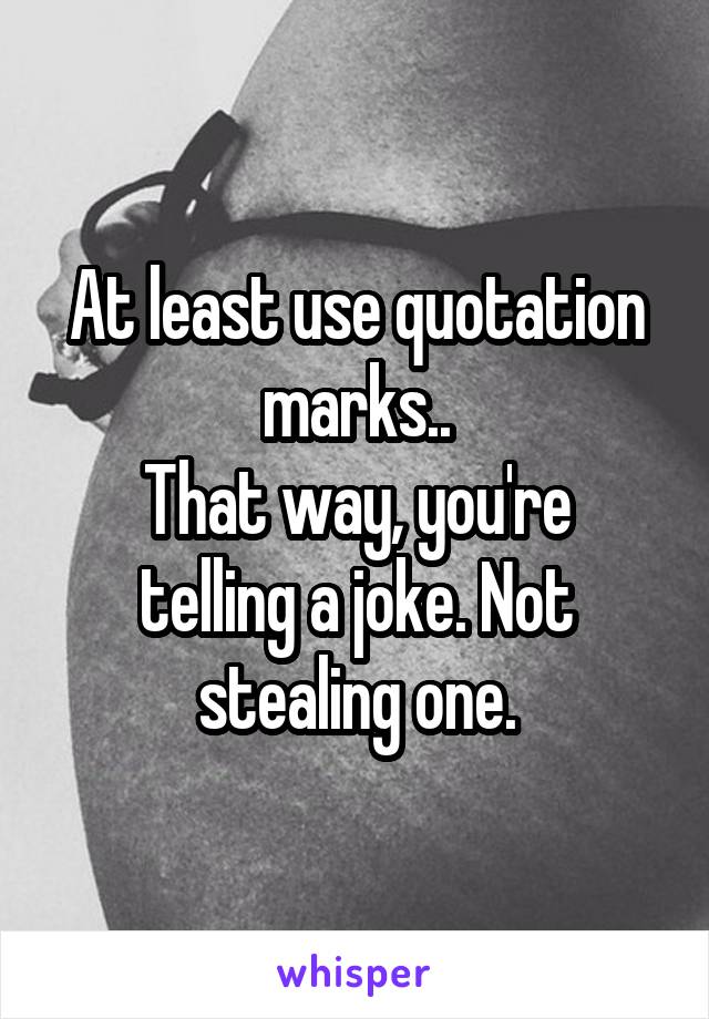 At least use quotation marks..
That way, you're telling a joke. Not stealing one.