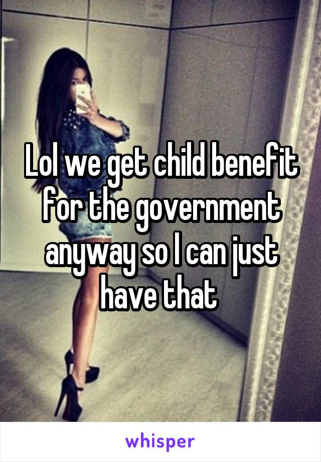 Lol we get child benefit for the government anyway so I can just have that 