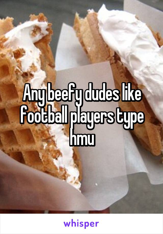 Any beefy dudes like football players type hmu