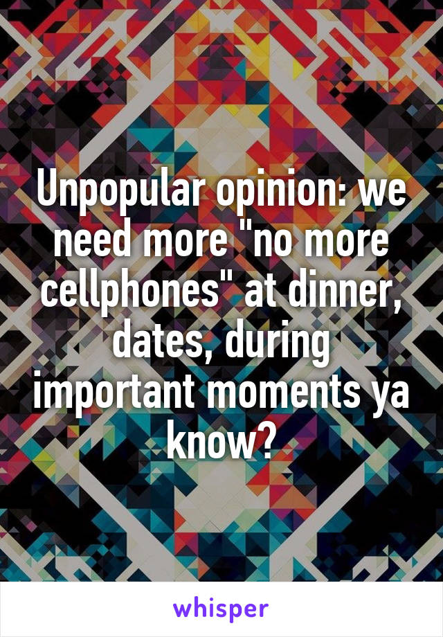 Unpopular opinion: we need more "no more cellphones" at dinner, dates, during important moments ya know?