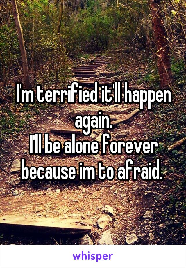 I'm terrified it'll happen again.
I'll be alone forever because im to afraid. 