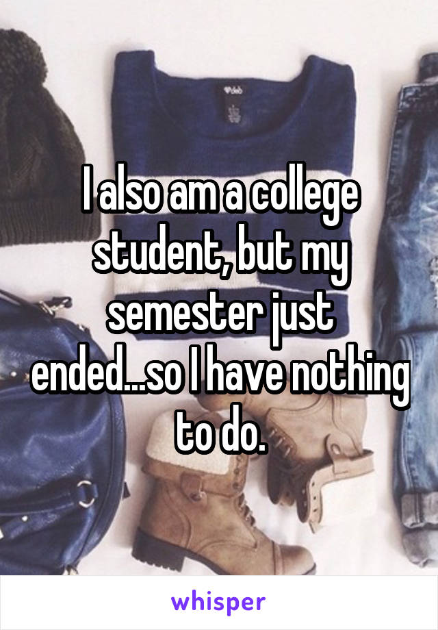 I also am a college student, but my semester just ended...so I have nothing to do.