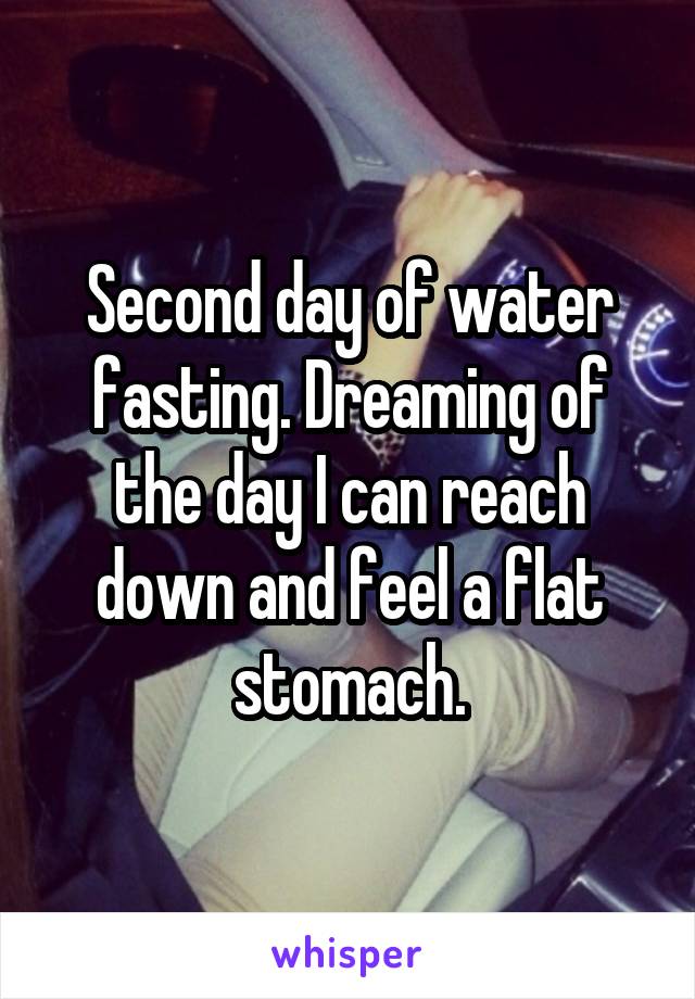 Second day of water fasting. Dreaming of the day I can reach down and feel a flat stomach.