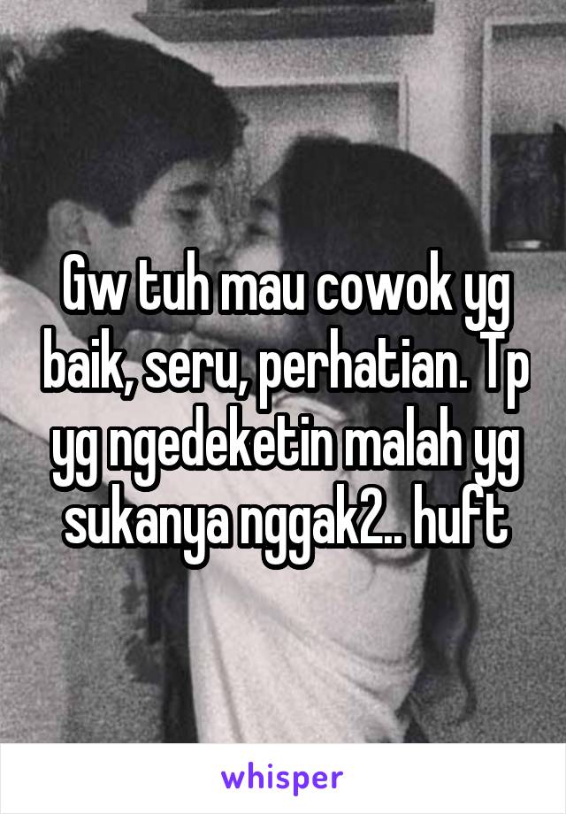 Gw tuh mau cowok yg baik, seru, perhatian. Tp yg ngedeketin malah yg sukanya nggak2.. huft