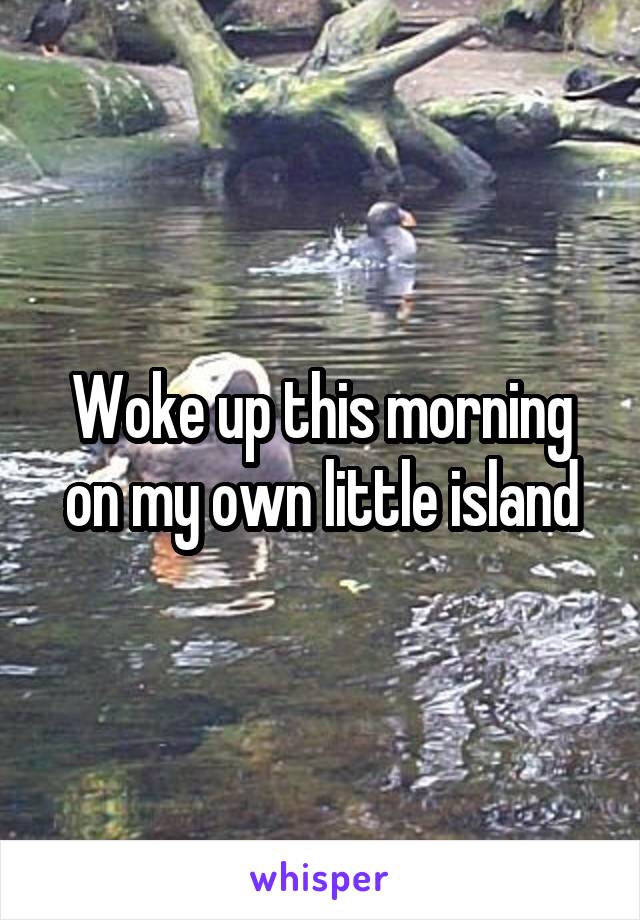 Woke up this morning on my own little island