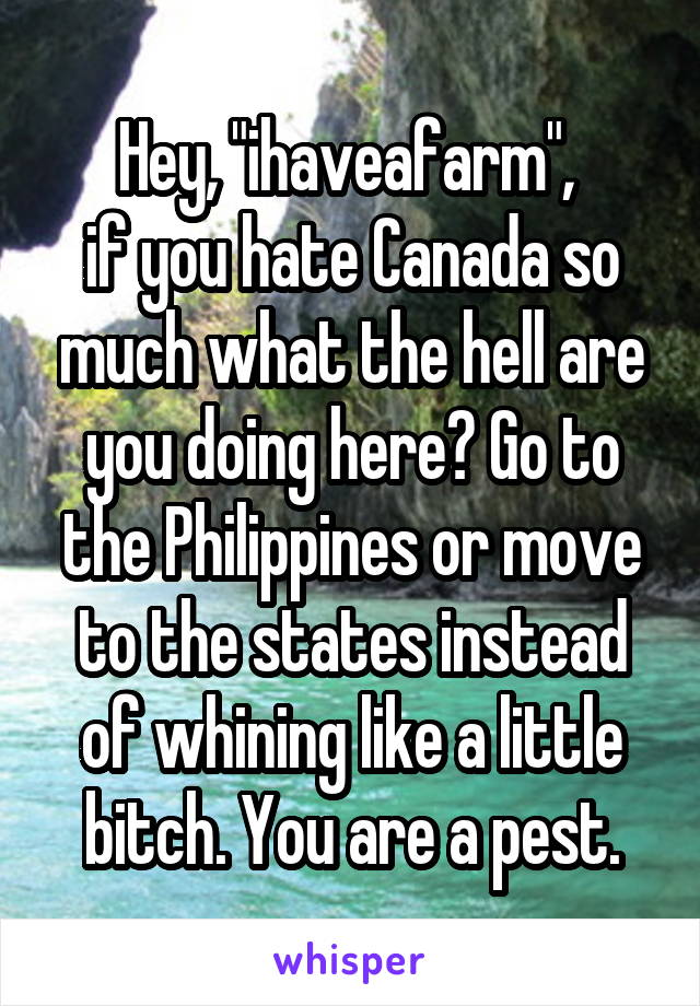 Hey, "ihaveafarm", 
if you hate Canada so much what the hell are you doing here? Go to the Philippines or move to the states instead of whining like a little bitch. You are a pest.