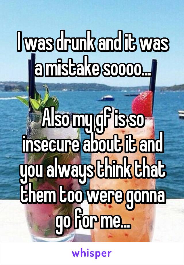 I was drunk and it was a mistake soooo...

Also my gf is so insecure about it and you always think that them too were gonna go for me...