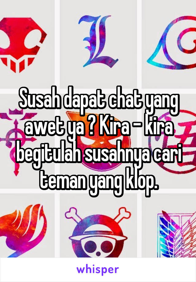 Susah dapat chat yang awet ya ? Kira - kira begitulah susahnya cari teman yang klop.