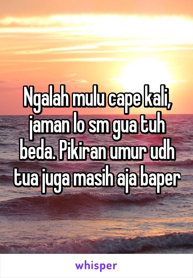 Ngalah mulu cape kali, jaman lo sm gua tuh beda. Pikiran umur udh tua juga masih aja baper