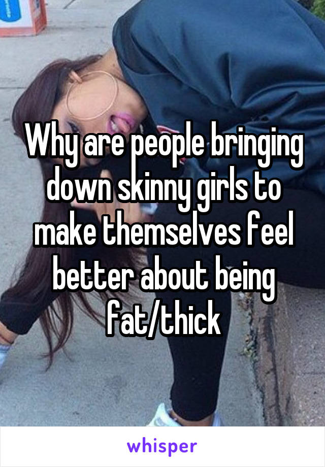 Why are people bringing down skinny girls to make themselves feel better about being fat/thick