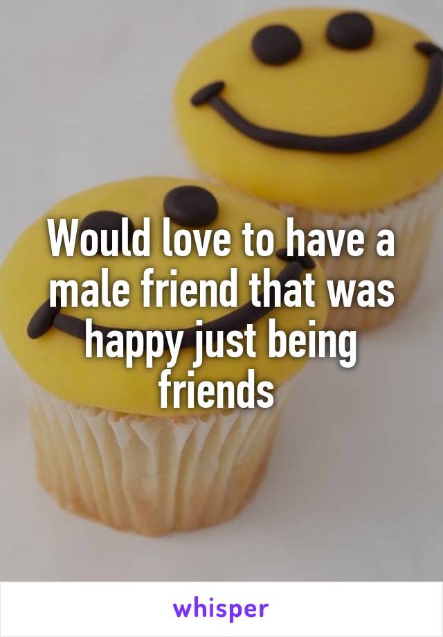 Would love to have a male friend that was happy just being friends 