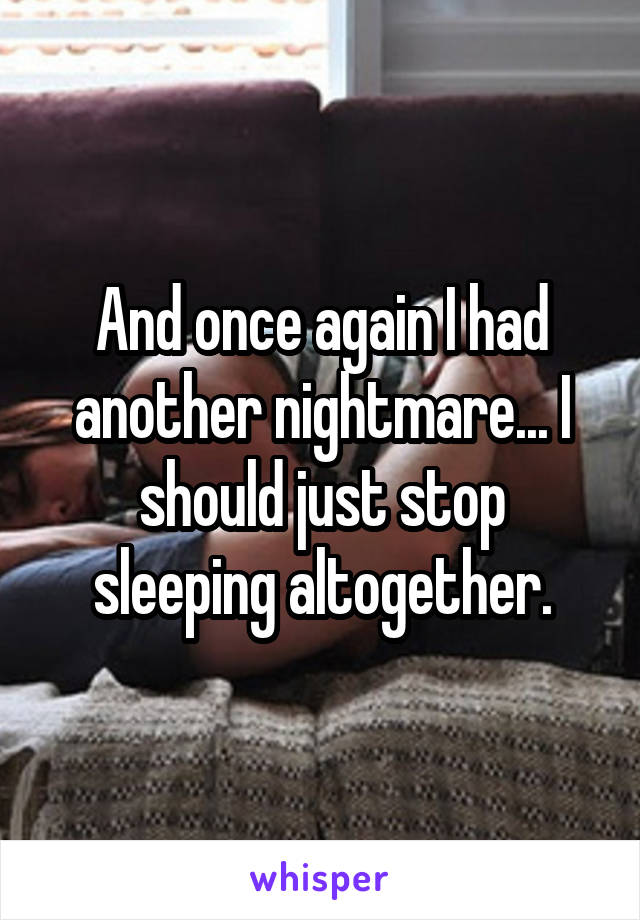 And once again I had another nightmare... I should just stop sleeping altogether.