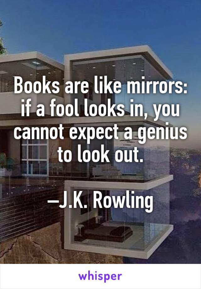 Books are like mirrors: if a fool looks in, you cannot expect a genius to look out.

–J.K. Rowling